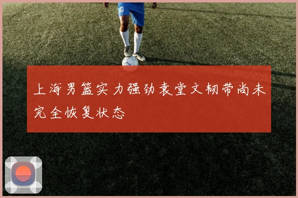 上海男篮实力强劲袁堂文韧带尚未完全恢复状态