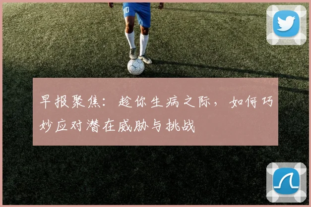 早报聚焦：趁你生病之际，如何巧妙应对潜在威胁与挑战